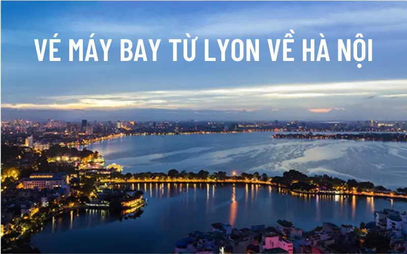Giá vé máy bay Lyon về Hà Nội cập nhật mới nhất